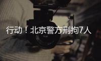 行动！北京警方刑拘7人	！
