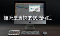 被流量裹挟的饮酒网红：一个月内两人去世，曾称“钱是胆量”