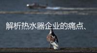 解析热水器企业的痛点、痒点和卖点