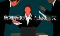 詹姆斯该降薪�
？大范：完全不觉得他执行选项是自私 这是他的权利