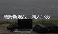 詹姆斯观战�，湖人13分大胜	！布朗尼11中5贝兹利12+10+4+5帽再闪耀