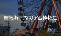 詹姆斯
：为切尔西捧杯是我的梦想；我们知道比赛会非常艰难