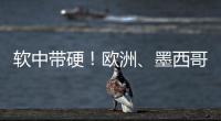软中带硬！欧洲、墨西哥回应特朗普关税威胁