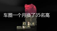 车圈一个月换了35名高管！六大车企集体换防
，东风一口气调整600人