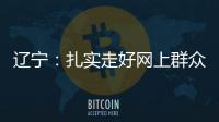 辽宁：扎实走好网上群众路线 坚持群众在哪里服务到哪里