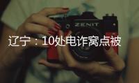 辽宁	：10处电诈窝点被警方“一锅端”