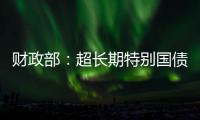 财政部：超长期特别国债将在5月17日发行