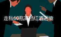 走私60瓶高档红酒进境，一粤澳两地牌车被查