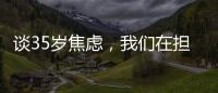 谈35岁焦虑，我们在担忧什么？真有职场年龄红线吗
？