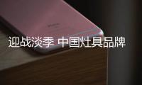 迎战淡季 中国灶具品牌从“攻坚”
、“防守”着手