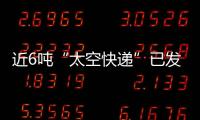 近6吨“太空快递”已发货，这次有哪些变化�？
