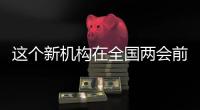 这个新机构在全国两会前正式挂牌！代表委员都怎么说�？