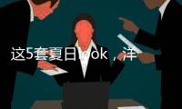 这5套夏日look，洋气巨好看	�！我每次穿都被夸瘦了
！
