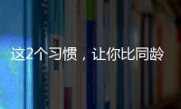 这2个习惯，让你比同龄人老得更快	�！2个方法“变年轻”→