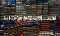 迈和家居全屋定制	：为爱定制家，给妈妈一份惊喜!