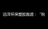 远洋环保塑胶跑道：“秋冻”需有度
，锻炼要坚持