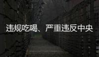 违规吃喝
�、严重违反中央八项规定精神！魏栓师等人被中央层面通报