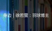 身边｜徐若萤：羽球博主的自我修炼