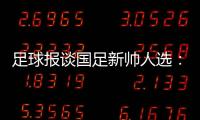 足球报谈国足新帅人选	：熟悉中国足球优先	，乔迪、佩德罗皆可考虑