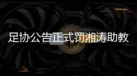 足协公告正式罚湘涛助教	：禁赛3场 罚款20000元