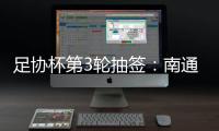 足协杯第3轮抽签	：南通vs亚泰  梅县vs绿城
