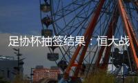 足协杯抽签结果
：恒大战建业 国安对碰青岛