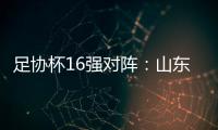 足协杯16强对阵：山东泰山vs青岛青春岛