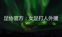 足协官方�：女足打人外援停赛10场罚款2万