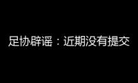 足协辟谣
：近期没有提交外援外教特许入境申请