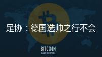 足协：德国选帅之行不会确定最后的人选