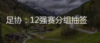足协：12强赛分组抽签仪式在6月24日进行