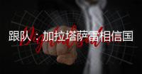 跟队：加拉塔萨雷相信国米内部会出问题，计划夏窗末段追恰20