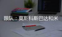跟队
：莫斯科斯巴达和米兰进行接触	，讨论阿德利和埃默松