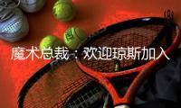 魔术总裁�：欢迎琼斯加入	，他会成为年轻核心的导师