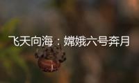飞天向海：嫦娥六号奔月，福建舰开展海试丨知世分子