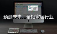 预测未来�
，全铝家居行业四大发展方向