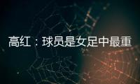 高红
：球员是女足中最重要的元素，政策制定要服务运动员