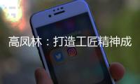 高凤林：打造工匠精神成中国从制造大国向制造强国转型迫切需求
