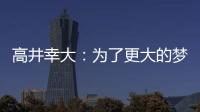 高井幸大：为了更大的梦想我决定离队；我在川崎得到了成长