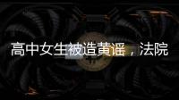 高中女生被造黄谣�，法院判平台赔8000元