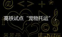高铁试点“宠物托运”，价格公布！