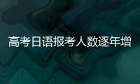 高考日语报考人数逐年增长，人大代表呼吁完善小语种教育体系