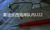 高迪谈西海岸队内U22国脚
：很低调很谦卑
�，他们未来的路会很好