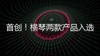 首创！横琴两款产品入选广东省已获批创新药械产品目录