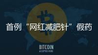 首例“网红减肥针”假药案追踪
：自研配方�，涉案过亿