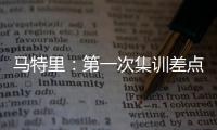 马特里：第一次集训差点被孔蒂练死；在米兰我经常受到嘘声