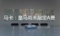 马卡：皇马尚未敲定A费的转会，但已经接近与本菲卡达成协议