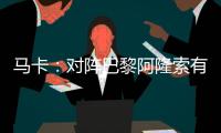 马卡：对阵巴黎阿隆索有四种排兵布阵方案，他面临着抉择问题