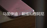 马图伊迪：戴维和穆阿尼能组个超级搭档 伊尔迪兹让我印象深刻