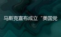 马斯克宣布成立“美国党”后
，又回应“参选时间”：明年